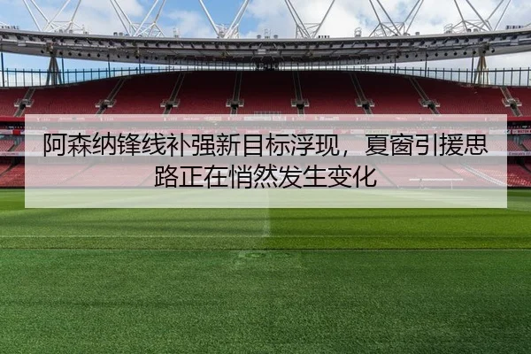 阿森纳锋线补强新目标浮现，夏窗引援思路正在悄然发生变化