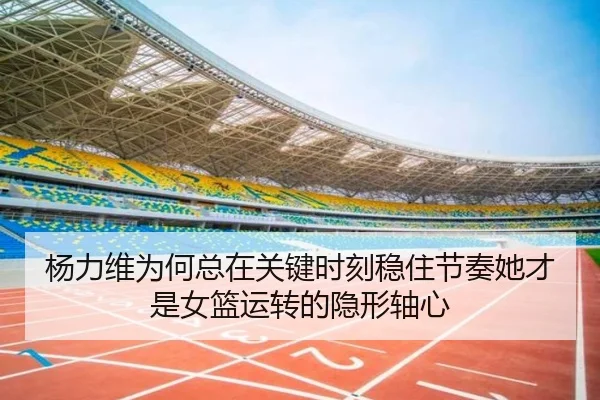 杨力维为何总在关键时刻稳住节奏她才是女篮运转的隐形轴心