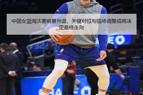 中国女篮淘汰赛前景升温，关键对位与临场调整或将决定最终走向